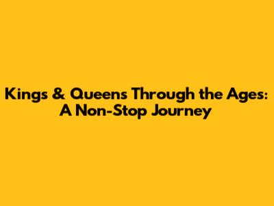 Kings & Queens Through the Ages: A Non-Stop Journey