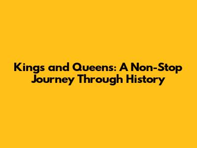 Kings and Queens: A Non-Stop Journey Through History