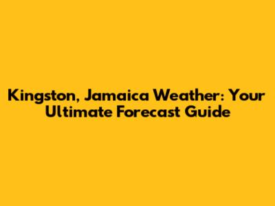 Kingston, Jamaica Weather: Your Ultimate Forecast Guide