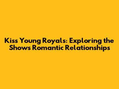 Kiss Young Royals: Exploring the Show's Romantic Relationships