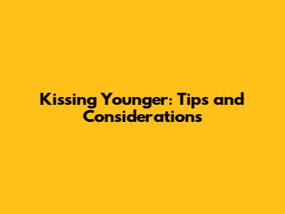 Kissing Younger: Tips and Considerations