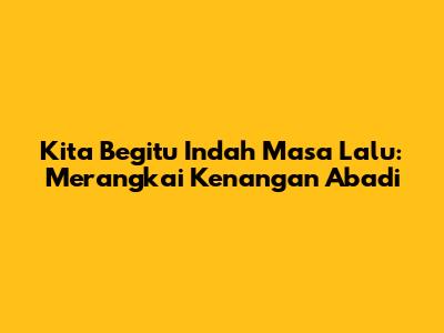 Kita Begitu Indah Masa Lalu: Merangkai Kenangan Abadi