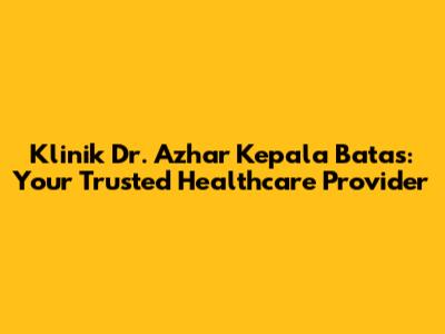 Klinik Dr. Azhar Kepala Batas: Your Trusted Healthcare Provider
