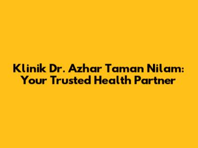 Klinik Dr. Azhar Taman Nilam: Your Trusted Health Partner