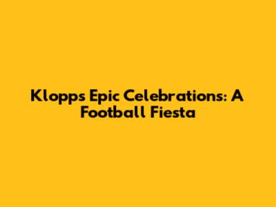Klopp's Epic Celebrations: A Football Fiesta