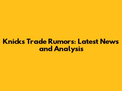 Knicks Trade Rumors: Latest News and Analysis