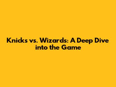 Knicks vs. Wizards: A Deep Dive into the Game