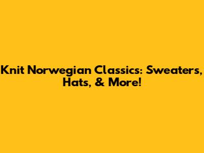 Knit Norwegian Classics: Sweaters, Hats, & More!