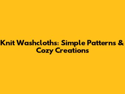 Knit Washcloths: Simple Patterns & Cozy Creations