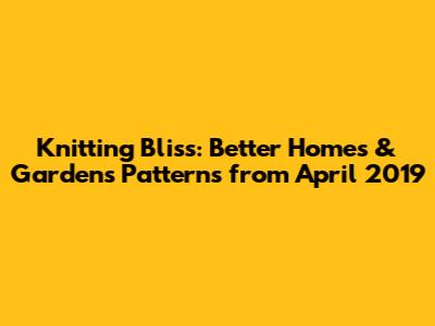 Knitting Bliss: Better Homes & Gardens Patterns from April 2019