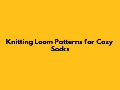 Knitting Loom Patterns for Cozy Socks