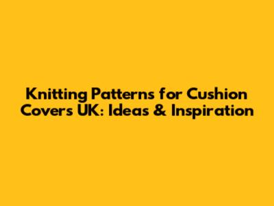 Knitting Patterns for Cushion Covers UK: Ideas & Inspiration