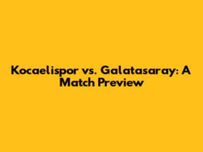 Kocaelispor vs. Galatasaray: A Match Preview