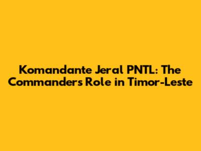 Komandante Jeral PNTL: The Commander's Role in Timor-Leste