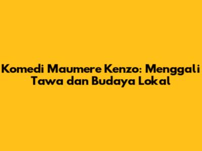 Komedi Maumere Kenzo: Menggali Tawa dan Budaya Lokal