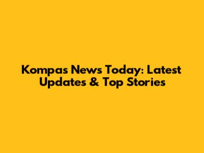 Kompas News Today: Latest Updates & Top Stories