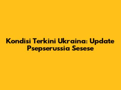 Kondisi Terkini Ukraina: Update Psepserussia Sesese