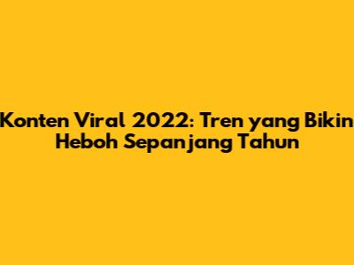 Konten Viral 2022: Tren yang Bikin Heboh Sepanjang Tahun