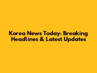 Korea News Today: Breaking Headlines & Latest Updates