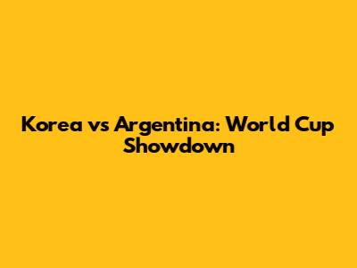 Korea vs Argentina: World Cup Showdown