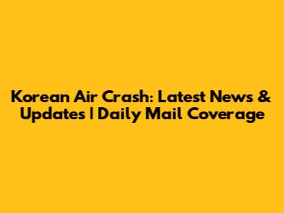 Korean Air Crash: Latest News & Updates | Daily Mail Coverage