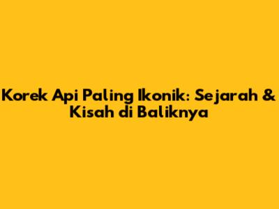 Korek Api Paling Ikonik: Sejarah & Kisah di Baliknya