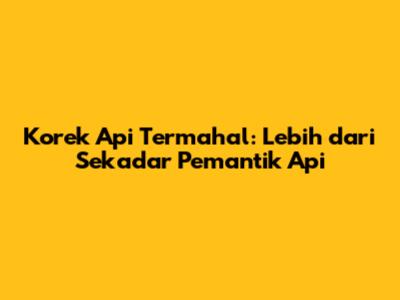 Korek Api Termahal: Lebih dari Sekadar Pemantik Api