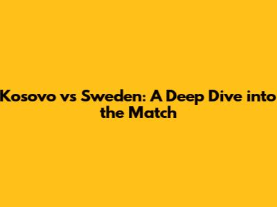 Kosovo vs Sweden: A Deep Dive into the Match