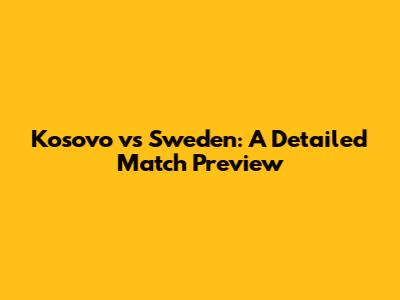 Kosovo vs Sweden: A Detailed Match Preview