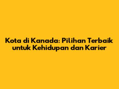 Kota di Kanada: Pilihan Terbaik untuk Kehidupan dan Karier