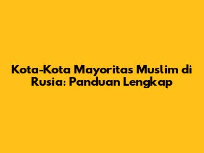 Kota-Kota Mayoritas Muslim di Rusia: Panduan Lengkap