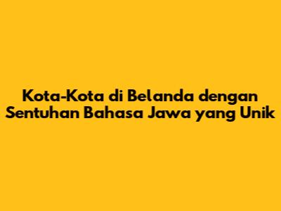 Kota-Kota di Belanda dengan Sentuhan Bahasa Jawa yang Unik