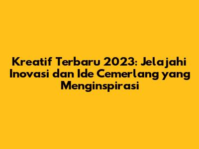 Kreatif Terbaru 2023: Jelajahi Inovasi dan Ide Cemerlang yang Menginspirasi