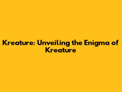 Kreature: Unveiling the Enigma of Kreature
