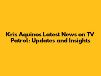 Kris Aquino's Latest News on TV Patrol: Updates and Insights