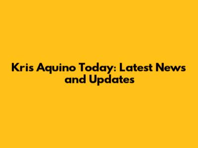 Kris Aquino Today: Latest News and Updates