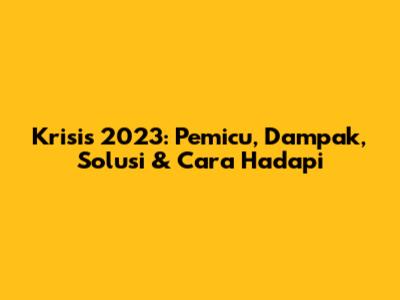 Krisis 2023: Pemicu, Dampak, Solusi & Cara Hadapi