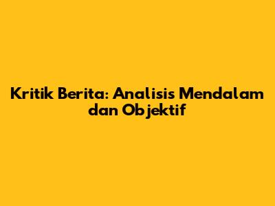 Kritik Berita: Analisis Mendalam dan Objektif