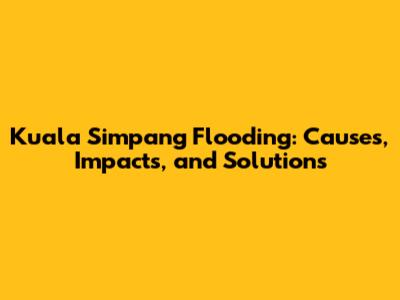 Kuala Simpang Flooding: Causes, Impacts, and Solutions