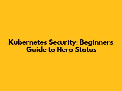 Kubernetes Security: Beginner's Guide to Hero Status