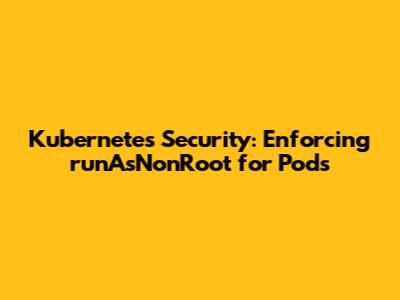 Kubernetes Security: Enforcing `runAsNonRoot` for Pods