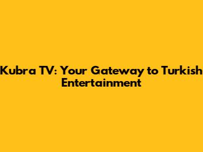 Kubra TV: Your Gateway to Turkish Entertainment