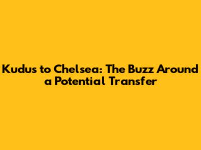 Kudus to Chelsea: The Buzz Around a Potential Transfer