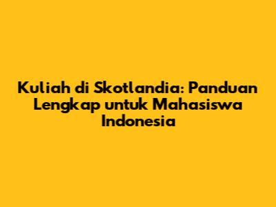 Kuliah di Skotlandia: Panduan Lengkap untuk Mahasiswa Indonesia