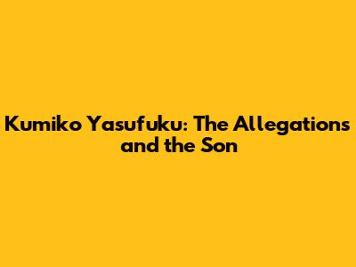 Kumiko Yasufuku: The Allegations and the Son