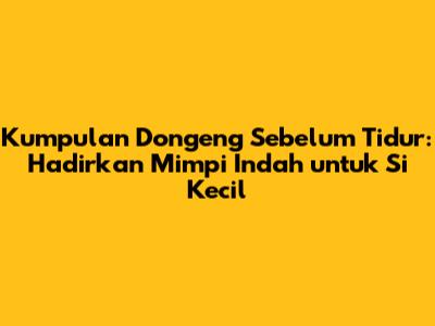 Kumpulan Dongeng Sebelum Tidur: Hadirkan Mimpi Indah untuk Si Kecil