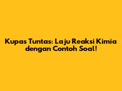 Kupas Tuntas: Laju Reaksi Kimia dengan Contoh Soal!