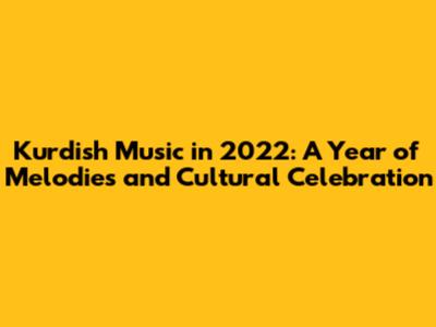 Kurdish Music in 2022: A Year of Melodies and Cultural Celebration