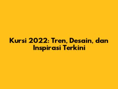 Kursi 2022: Tren, Desain, dan Inspirasi Terkini