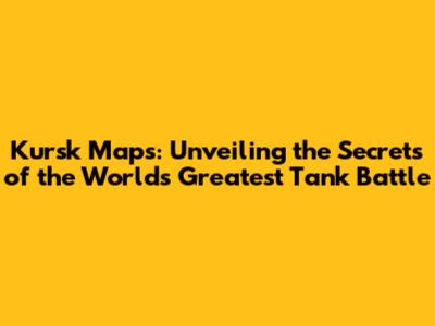 Kursk Maps: Unveiling the Secrets of the World's Greatest Tank Battle